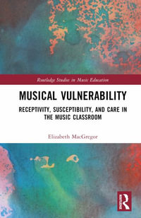 Musical Vulnerability : Receptivity, Susceptibility, and Care in the Music Classroom - Elizabeth H. MacGregor