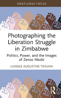 Photographing the Liberation Struggle in Zimbabwe : Politics, Power, and the Images of Zenzo Nkobi - Lungile Augustine Tshuma