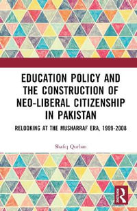 Education Policy and the Construction of Neo-Liberal Citizenship in Pakistan : Revisiting the Musharraf Era, 1999-2008 - Shafiq Qurban