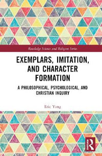 Exemplars, Imitation, and Character Formation : A Philosophical, Psychological, and Christian Inquiry - Eric Yang