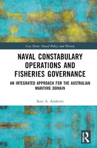 Naval Constabulary Operations and Fisheries Governance : An Integrated Approach for the Australian Maritime Domain - Sean A. G. Andrews