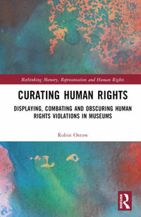 Curating Human Rights : Displaying, Combating and Obscuring Human Rights Violations in Museums - Robin Ostow