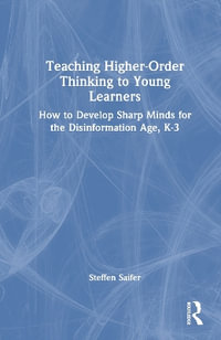 Teaching Higher-Order Thinking to Young Learners, K-3 : How to Develop Sharp Minds for the Disinformation Age - Steffen Saifer