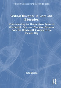 Critical Histories in Care and Education : Understanding the Connections Between the English Care and Education Systems from the Nineteenth Century to the Present Day - Kate Brooks