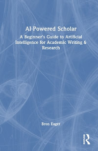 AI-Powered Scholar : A Beginner's Guide to Artificial Intelligence for Academic Writing & Research - Bron Eager