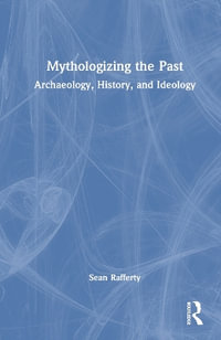 Mythologizing the Past : Archaeology, History, and Ideology - Sean Rafferty