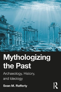 Mythologizing the Past : Archaeology, History, and Ideology - Sean Rafferty