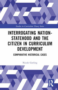 Interrogating Nation-Statehood and the Citizen in Curriculum Development : Comparative Historical Cases - Nicole Gotling