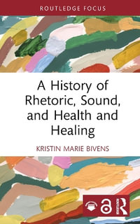 A History of Rhetoric, Sound, and Health and Healing : Routledge Studies in Rhetoric and Communication - Kristin Marie Bivens