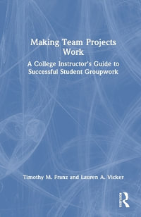 Making Team Projects Work : A College Instructor's Guide to Successful Student Groupwork - Timothy M. Franz