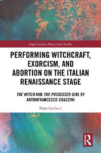 Performing Witchcraft, Exorcism, and Abortion on the Italian Renaissance Stage : The Witch and The Possessed Girl by Antonfrancesco Grazzini - Mary Gallucci