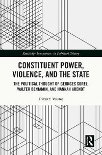 Constituent Power, Violence, and the State : The Political Thought of Georges Sorel, Walter Benjamin, and Hannah Arendt - Dimitri Vouros