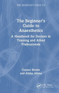 The Beginner's Guide to Anaesthetics : A Handbook for Doctors in Training and Allied Professionals - Connor Brown