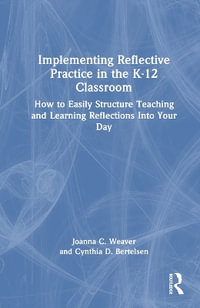 Implementing Reflective Practice in the K-12 Classroom : How to Easily Structure Teaching and Learning Reflections into Your Day - Joanna C. Weaver