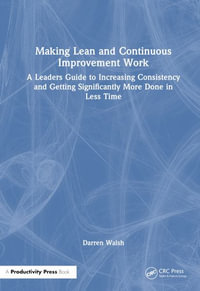 Making Lean and Continuous Improvement Work : A Leaders Guide to Increasing Consistency and Getting Significantly More Done in Less Time - Darren Walsh