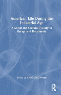 American Life During the Industrial Age : A Social and Cultural History in Essays and Documents - Alexis McCrossen