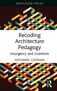 Recoding Architecture Pedagogy : Insurgency and Invention - Nathaniel  Coleman