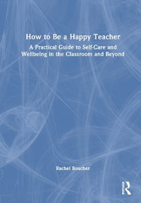 How to Be a Happy Teacher : A Practical Guide to Self-Care and Wellbeing in the Classroom and Beyond - Rachel Boucher