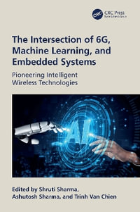 The Intersection of 6G, AI/Machine Learning, and Embedded Systems : Pioneering Intelligent Wireless Technologies - Ashutosh Sharma