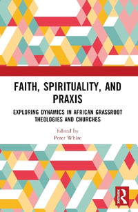 Faith, Spirituality, and PRAXIS : Exploring Dynamics in African Grassroot Theologies and Churches - Peter White