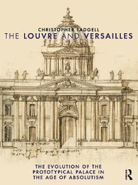 The Louvre and Versailles : The Evolution of the Proto-Typical Palace in the Age of Absolutism - Christopher Tadgell