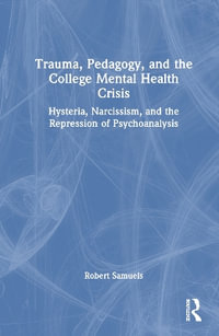 Trauma, Pedagogy, and the College Mental Health Crisis : Hysteria, Narcissism, and the Repression of Psychoanalysis - Robert Samuels