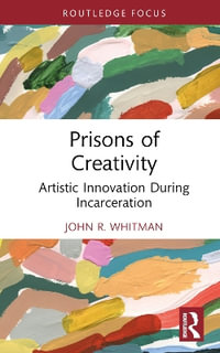 Prisons of Creativity : Artistic Innovation During Incarceration - John R. Whitman