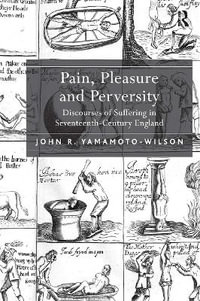 Pain, Pleasure and Perversity : Discourses of Suffering in Seventeenth-Century England - John R. Yamamoto-Wilson