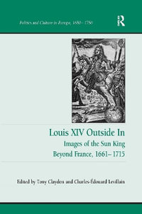 Louis XIV Outside in : Images of the Sun King Beyond France, 1661-1715 - Tony Claydon