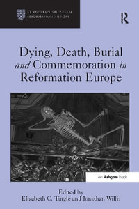 Dying, Death, Burial and Commemoration in Reformation Europe : St Andrews Studies in Reformation History - Elizabeth C. Tingle