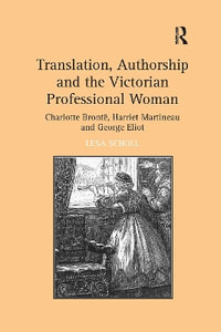 Translation, Authorship and the Victorian Professional Woman : Charlotte Brontë, Harriet Martineau and George Eliot - Lesa Scholl