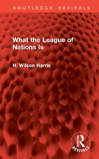 What the League of Nations Is : Routledge Revivals - H. Wilson Harris