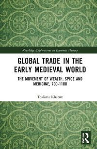 Global Trade in the Early Medieval World : The Movement of Wealth, Spice and Medicine, 700â"1100 - Toslima Khatun