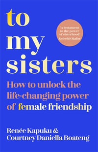 To My Sisters : A Guide to Building Lifelong Friendships - Courtney Daniella Boateng