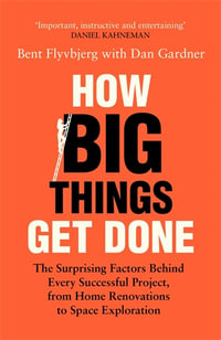 How Big Things Get Done : The Surprising Factors Behind Every Successful Project, from Home Renovations to Space Exploration - Bent Flyvbjerg