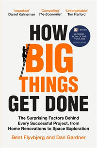 How Big Things Get Done : The Surprising Factors Behind Every Successful Project, from Home Renovations to Space Exploration - Bent Flyvbjerg