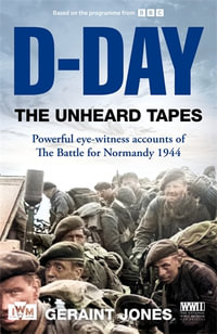 D-Day: The Unheard Tapes : Powerful Eye-witness Accounts of The Battle for Normandy 1944 - Geraint Jones