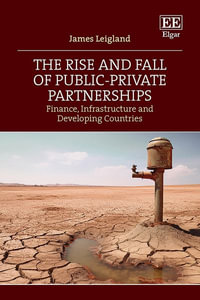 The Rise and Fall of Public-Private Partnerships : Finance, Infrastructure and Developing Countries - James Leigland