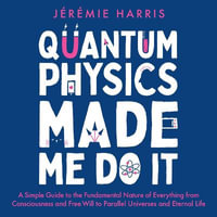 Quantum Physics Made Me Do It : An irreverent guide to the world's most successful scientific theory - and what it means for you - Jérémie Harris