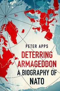 Deterring Armageddon: A Biography of NATO : the "astonishingly fine history" of the world's most successful military alliance - Peter Apps