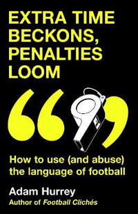 Extra Time Beckons, Penalties Loom : How to Use (and Abuse) The Language of Football - Adam Hurrey