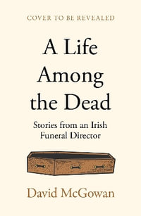 A Life Among the Dead : Stories from an Irish Funeral Director - David McGowan