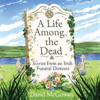 A Life Among the Dead : Stories from an Irish Funeral Director - David McGowan