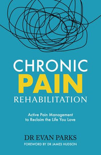 Chronic Pain Rehabilitation : Active Pain Management to Reclaim the Life you Love - Dr Evan Parks