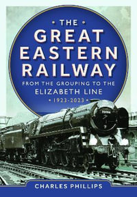 Great Eastern Railway - From the Grouping to the Elizabeth Line 1923-2023 - CHARLES PHILLIPS