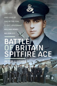Battle of Britain Spitfire Ace : The Life and Loss of One of The Few, Flight Lieutenant William Henry Nelson DFC - Peter J Usher