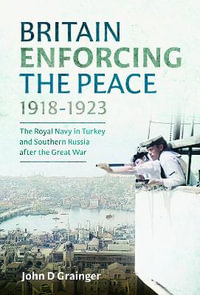 Britain Enforcing the Peace, 1918-1923 : The Royal Navy in Turkey and Southern Russia after the Great War - JOHN D. GRAINGER