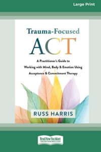 Trauma-Focused ACT : A Practitioner's Guide to Working with Mind, Body, and Emotion Using Acceptance and Commitment Therapy [LP 16 Pt Edition] - Russ Harris