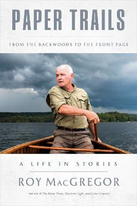 Paper Trails : From the Backwoods to the Front Page, a Life in Stories - Roy MacGregor