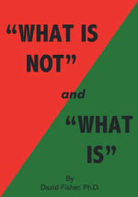 "What Is Not" and "What Is" : Cultivating Peace of Mind and Inner Freedom; An Exploration in the Practice of Discriminating Wisdom - Revised Edition - David Fisher